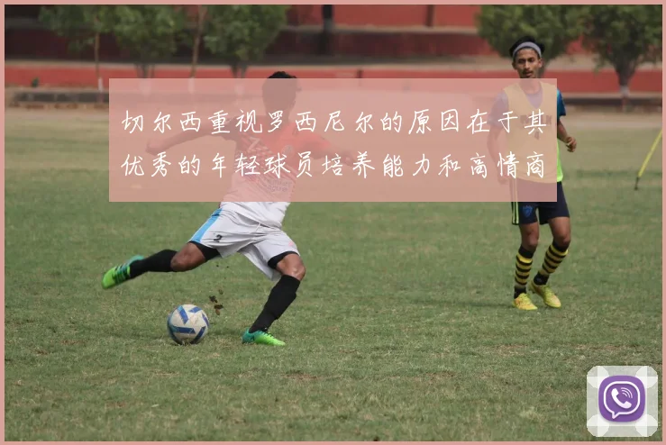 切尔西重视罗西尼尔的原因在于其优秀的年轻球员培养能力和高情商表现