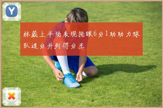 林葳上半场表现抢眼6分1助助力球队追分并列得分王