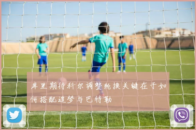 库里期待科尔调整轮换关键在于如何搭配追梦与巴特勒