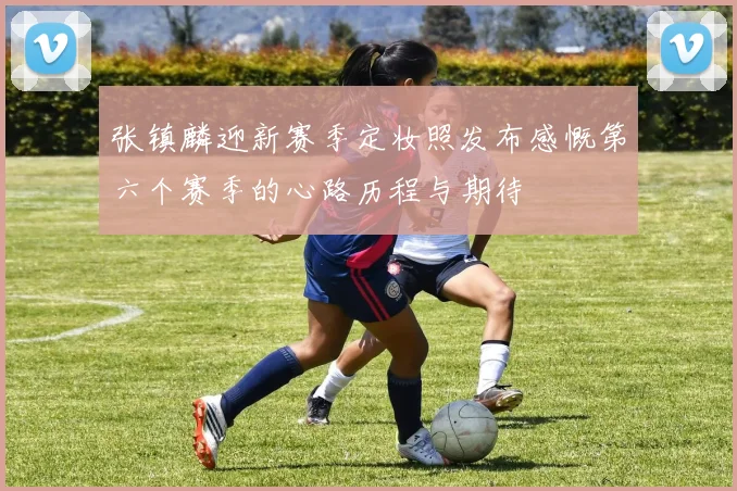 张镇麟迎新赛季定妆照发布感慨第六个赛季的心路历程与期待