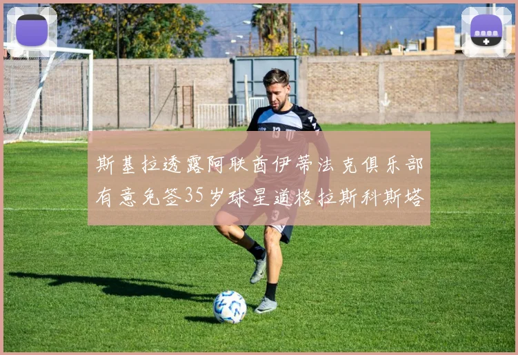 斯基拉透露阿联酋伊蒂法克俱乐部有意免签35岁球星道格拉斯科斯塔