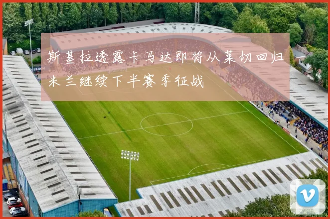 斯基拉透露卡马达即将从莱切回归米兰继续下半赛季征战