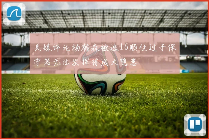 美媒评论杨瀚森被选16顺位过于保守若无法发挥将成大隐患