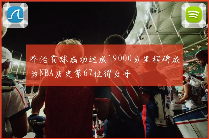 乔治罚球成功达成19000分里程碑成为NBA历史第67位得分手