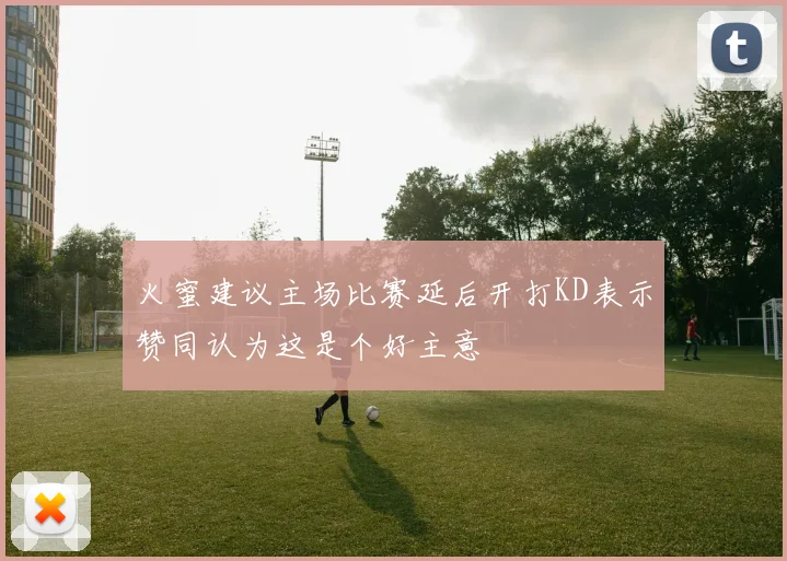 火蜜建议主场比赛延后开打KD表示赞同认为这是个好主意