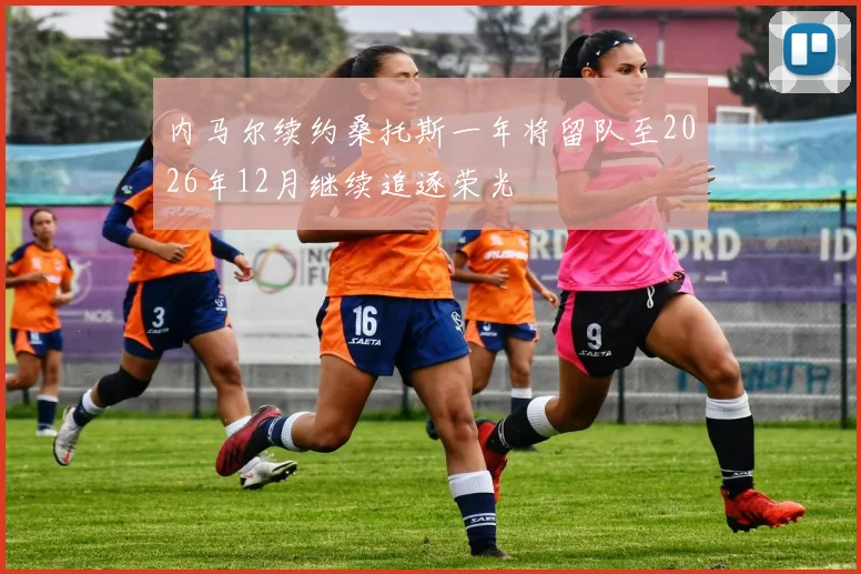 内马尔续约桑托斯一年将留队至2026年12月继续追逐荣光