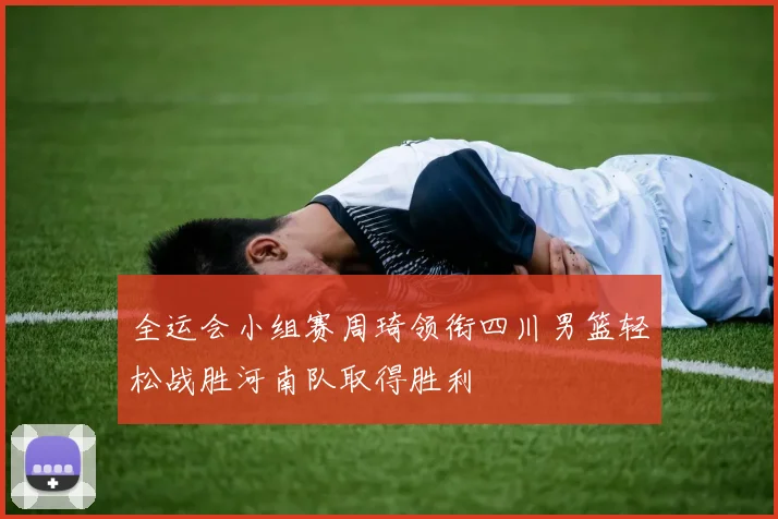 全运会小组赛周琦领衔四川男篮轻松战胜河南队取得胜利