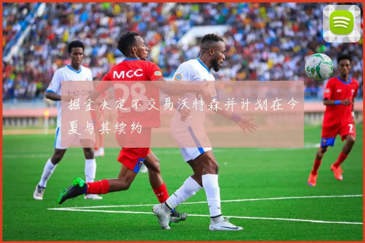 掘金决定不交易沃特森并计划在今夏与其续约