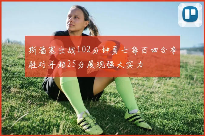 斯潘塞出战102分钟勇士每百回合净胜对手超25分展现强大实力