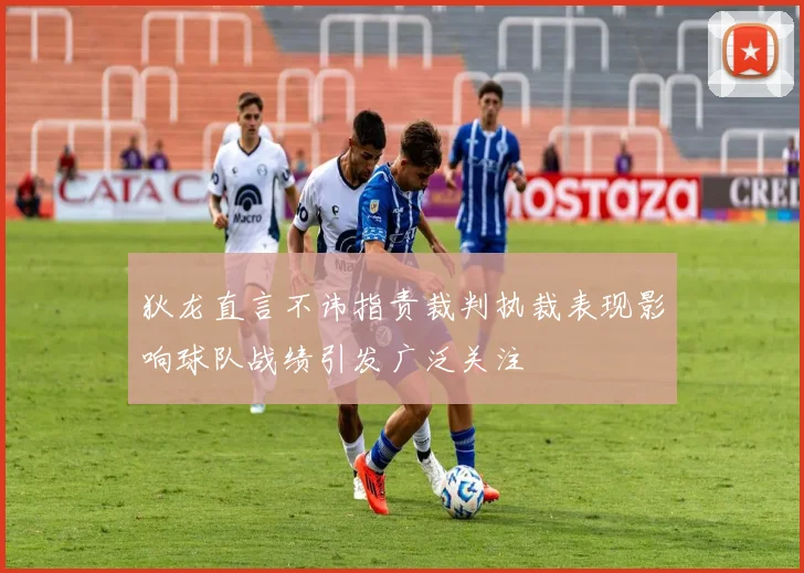 狄龙直言不讳指责裁判执裁表现影响球队战绩引发广泛关注