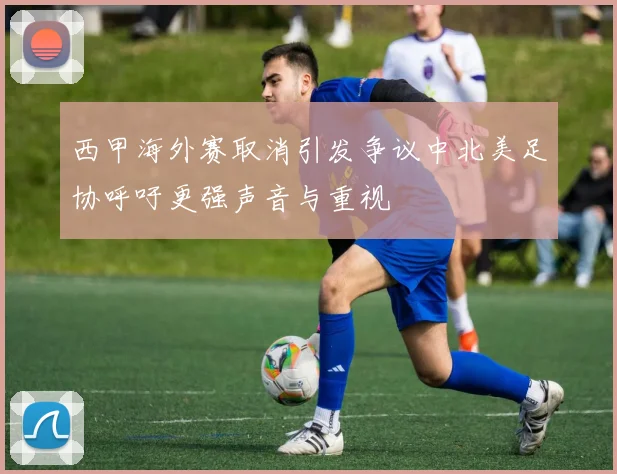 西甲海外赛取消引发争议中北美足协呼吁更强声音与重视