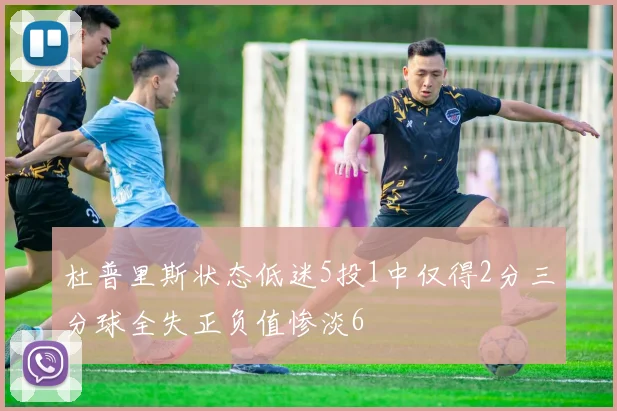 杜普里斯状态低迷5投1中仅得2分三分球全失正负值惨淡6