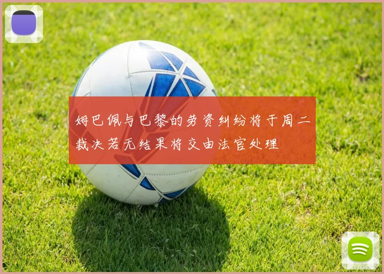 姆巴佩与巴黎的劳资纠纷将于周二裁决若无结果将交由法官处理