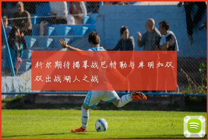 科尔期待揭幕战巴特勒与库明加双双出战湖人之战
