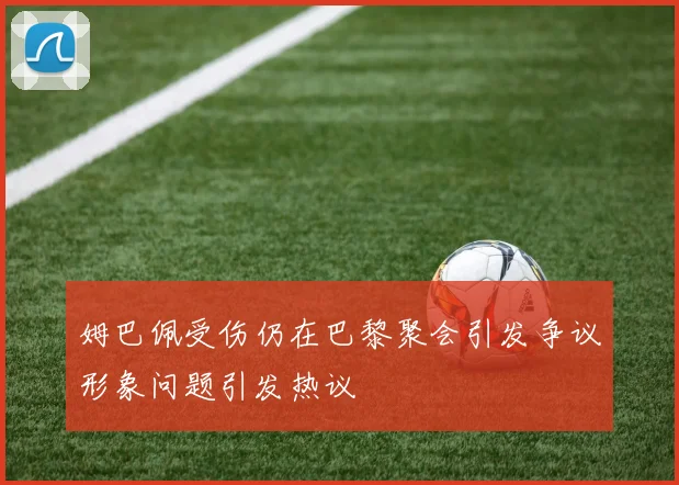 姆巴佩受伤仍在巴黎聚会引发争议形象问题引发热议
