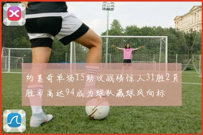 约基奇单场15助攻战绩惊人31胜2负胜率高达94成为球队赢球风向标