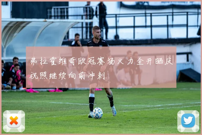 弗拉霍维奇欧冠赛场火力全开晒庆祝照继续向前冲刺