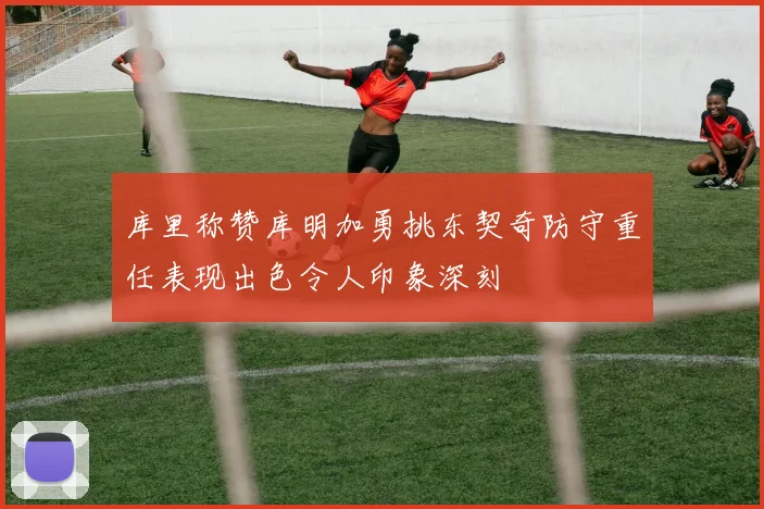 库里称赞库明加勇挑东契奇防守重任表现出色令人印象深刻