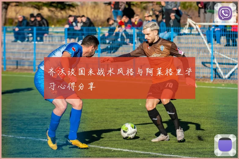 齐沃谈国米战术风格与阿莱格里学习心得分享