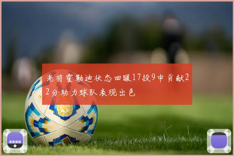 老将霍勒迪状态回暖17投9中贡献22分助力球队表现出色