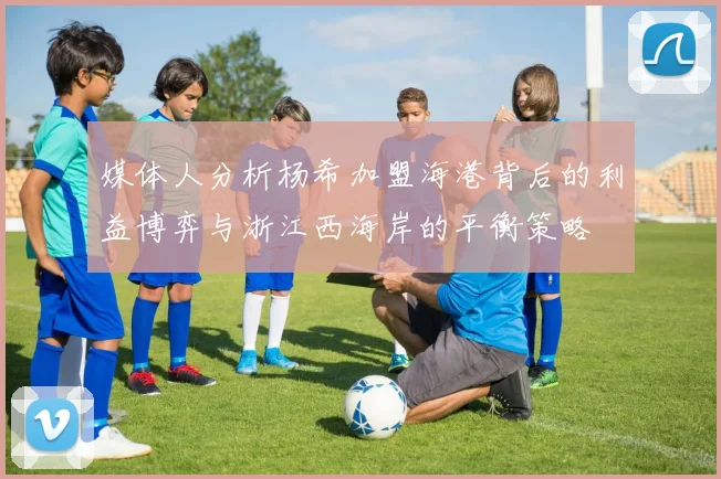 媒体人分析杨希加盟海港背后的利益博弈与浙江西海岸的平衡策略