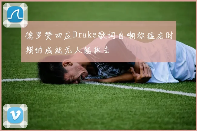 德罗赞回应Drake歌词自嘲称猛龙时期的成就无人能抹去