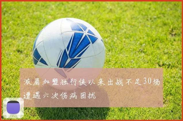 浓眉加盟独行侠以来出战不足30场遭遇六次伤病困扰