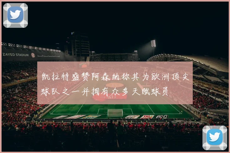 凯拉特盛赞阿森纳称其为欧洲顶尖球队之一并拥有众多天赋球员