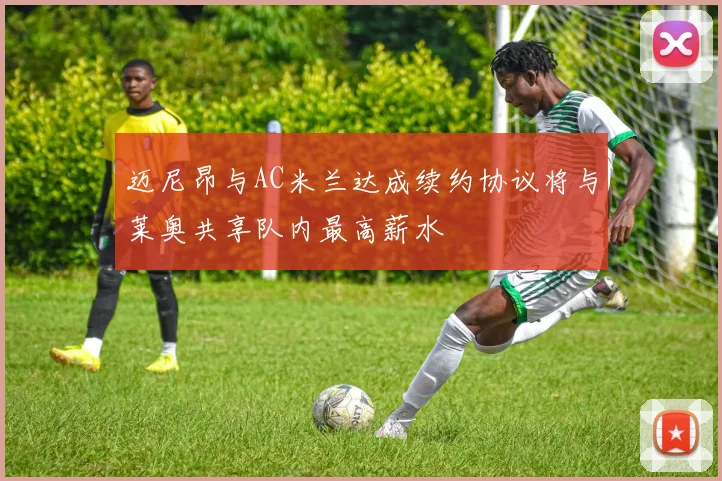 迈尼昂与AC米兰达成续约协议将与莱奥共享队内最高薪水