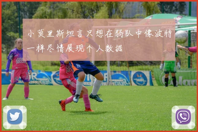 小莫里斯坦言只想在弱队中像波特一样尽情展现个人数据