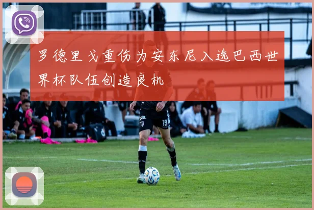 罗德里戈重伤为安东尼入选巴西世界杯队伍创造良机