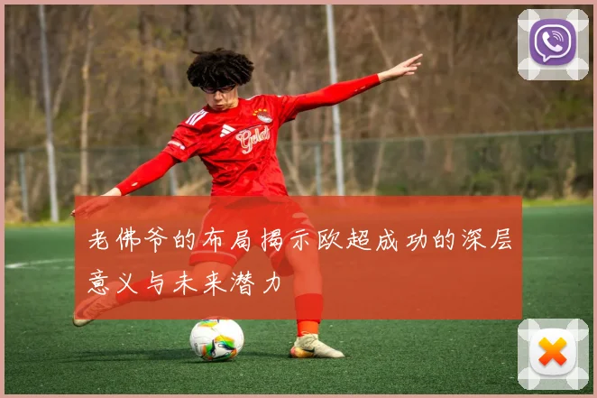 老佛爷的布局揭示欧超成功的深层意义与未来潜力