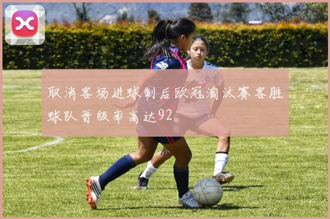 取消客场进球制后欧冠淘汰赛客胜球队晋级率高达92