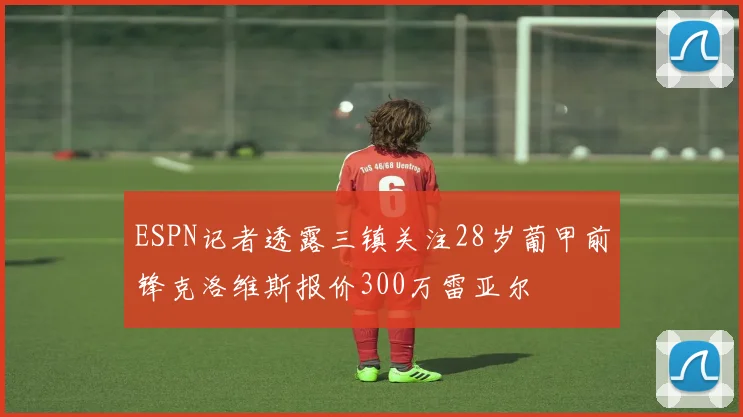 ESPN记者透露三镇关注28岁葡甲前锋克洛维斯报价300万雷亚尔