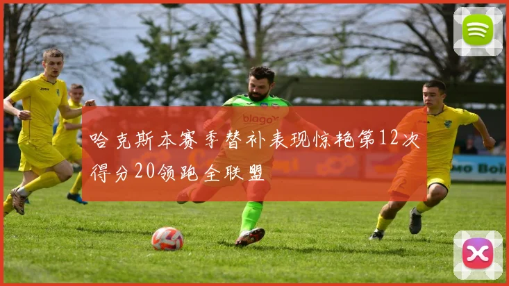 哈克斯本赛季替补表现惊艳第12次得分20领跑全联盟