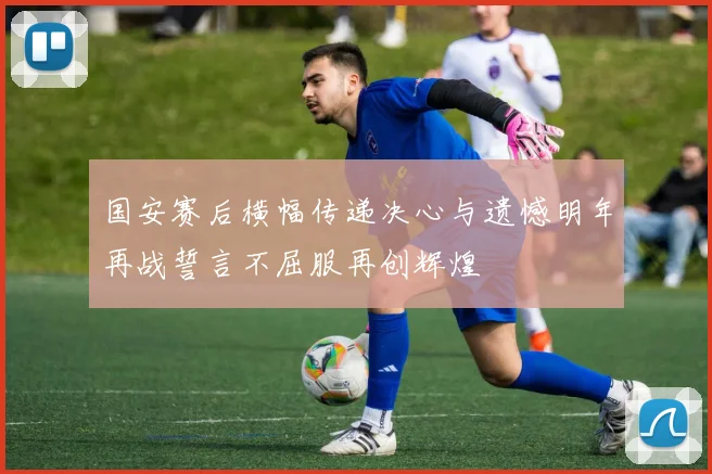国安赛后横幅传递决心与遗憾明年再战誓言不屈服再创辉煌