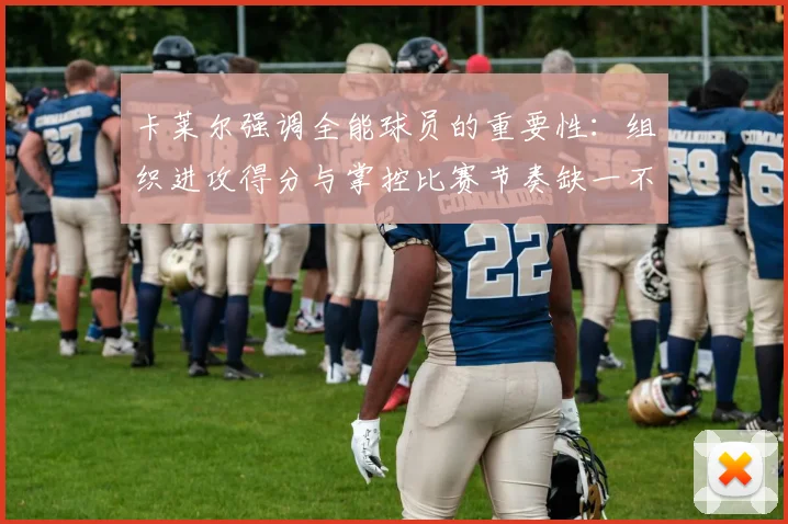 卡莱尔强调全能球员的重要性：组织进攻得分与掌控比赛节奏缺一不可