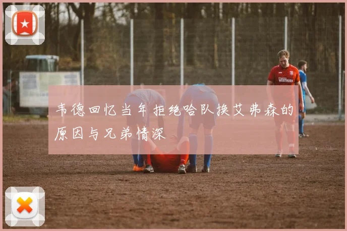 韦德回忆当年拒绝哈队换艾弗森的原因与兄弟情深