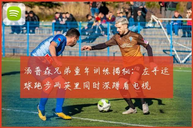 汤普森兄弟童年训练揭秘：左手运球跑步两英里同时深蹲看电视