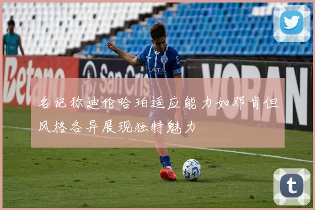 名记称迪伦哈珀适应能力如邓肯但风格各异展现独特魅力