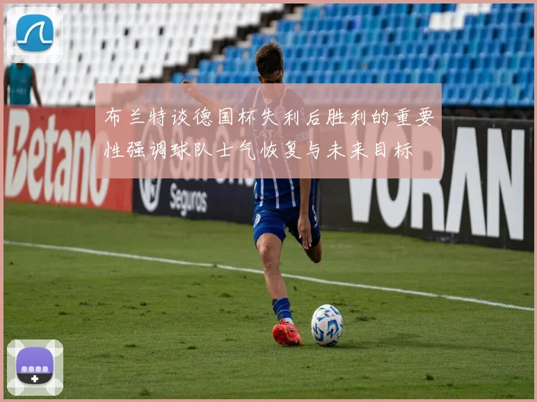 布兰特谈德国杯失利后胜利的重要性强调球队士气恢复与未来目标
