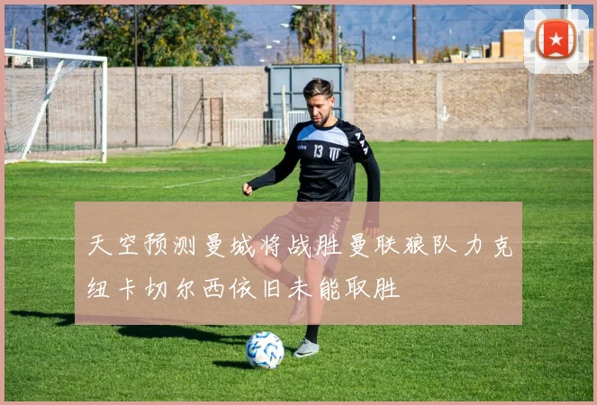 天空预测曼城将战胜曼联狼队力克纽卡切尔西依旧未能取胜