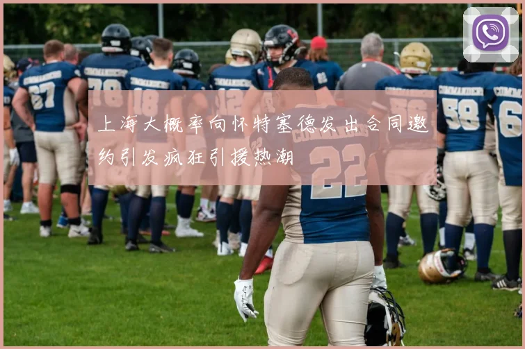 上海大概率向怀特塞德发出合同邀约引发疯狂引援热潮