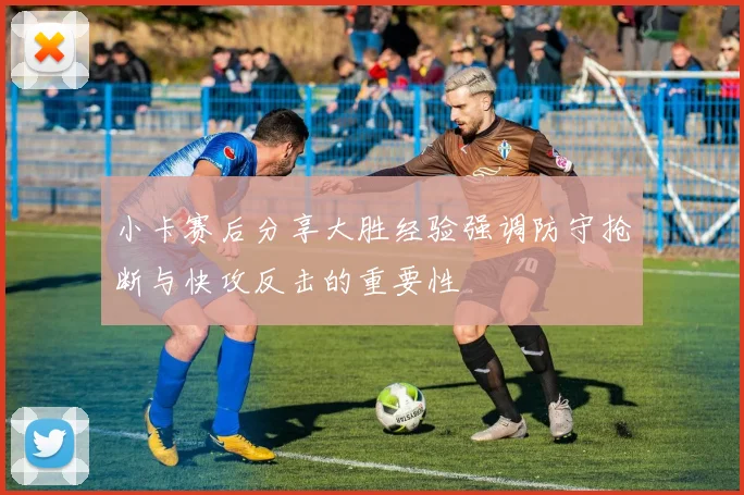 小卡赛后分享大胜经验强调防守抢断与快攻反击的重要性
