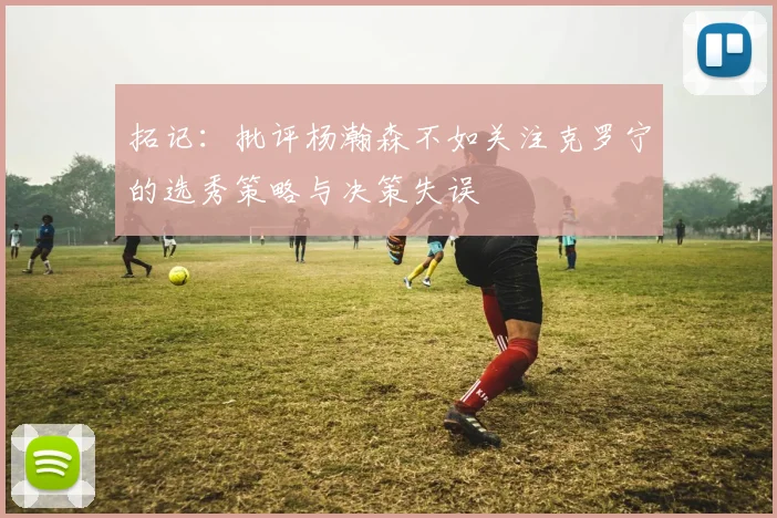 拓记：批评杨瀚森不如关注克罗宁的选秀策略与决策失误