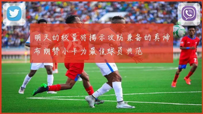 明天的较量将揭示攻防兼备的真谛布朗赞小卡为最佳球员典范