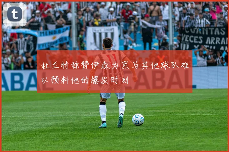 杜兰特称赞伊森为黑马其他球队难以预料他的爆发时刻