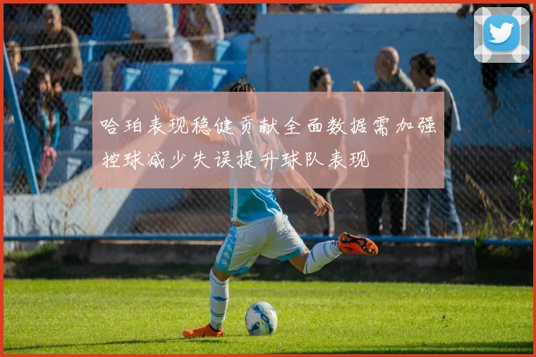 哈珀表现稳健贡献全面数据需加强控球减少失误提升球队表现