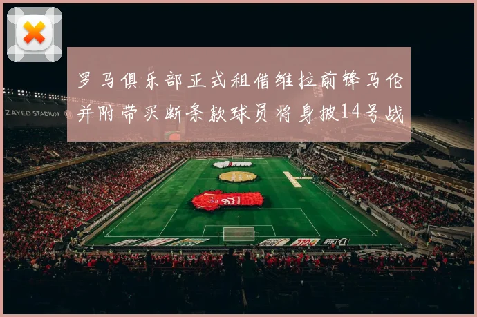罗马俱乐部正式租借维拉前锋马伦并附带买断条款球员将身披14号战袍