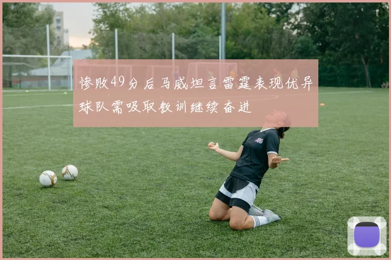 惨败49分后马威坦言雷霆表现优异球队需吸取教训继续奋进